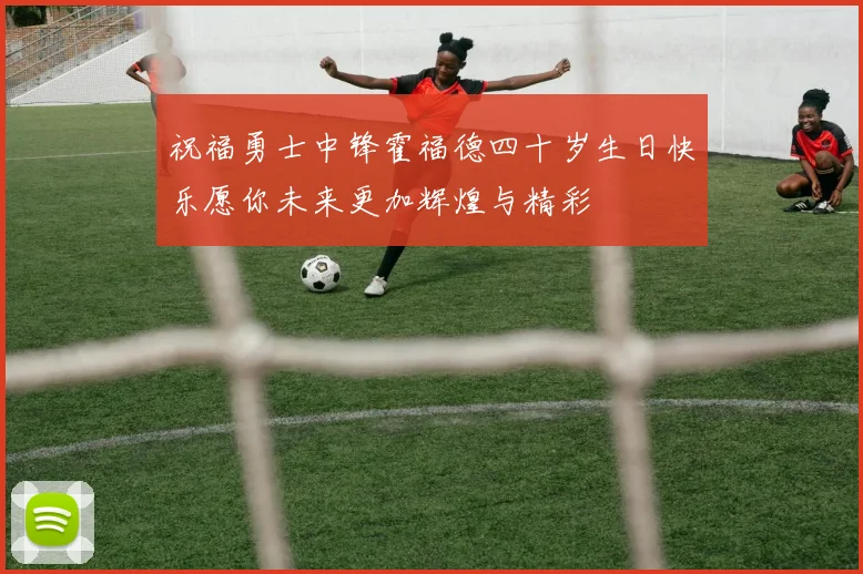 祝福勇士中锋霍福德四十岁生日快乐愿你未来更加辉煌与精彩
