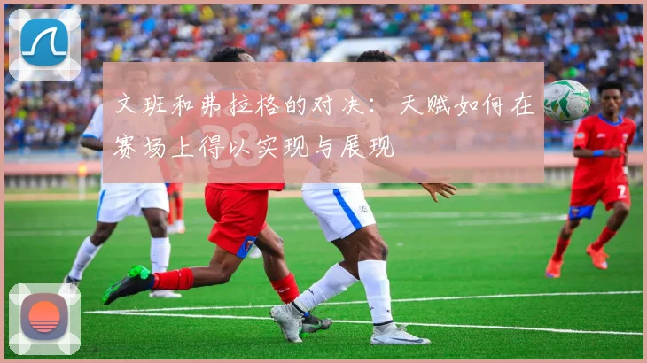 文班和弗拉格的对决：天赋如何在赛场上得以实现与展现