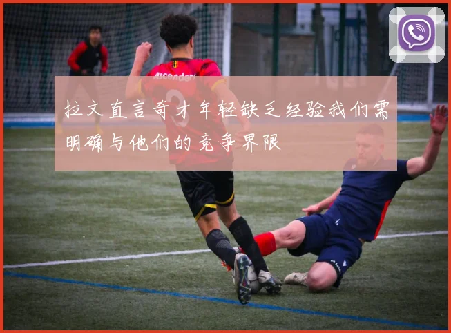 拉文直言奇才年轻缺乏经验我们需明确与他们的竞争界限