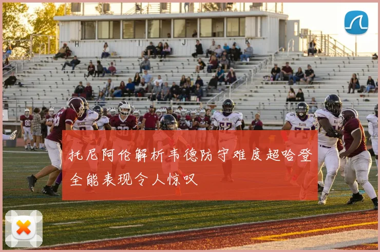 托尼阿伦解析韦德防守难度超哈登全能表现令人惊叹