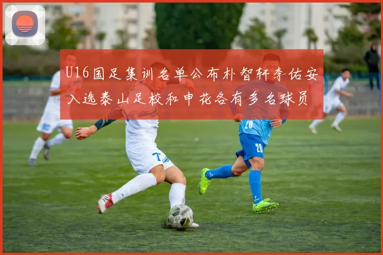 U16国足集训名单公布朴智轩李佑安入选泰山足校和申花各有多名球员参与