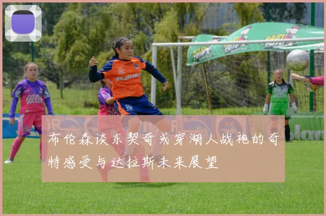 布伦森谈东契奇或穿湖人战袍的奇特感受与达拉斯未来展望