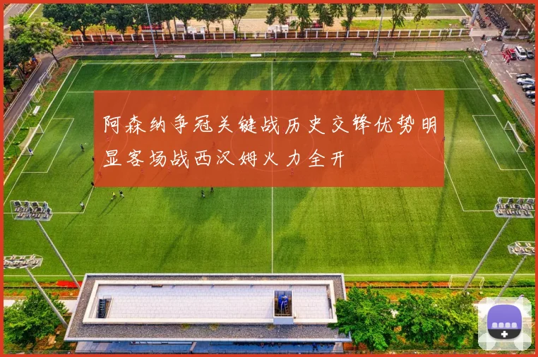 阿森纳争冠关键战历史交锋优势明显客场战西汉姆火力全开