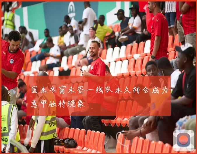 国米冬窗未签一线队永久转会成为意甲独特现象
