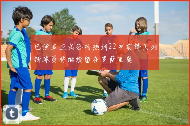 巴伊亚正式签约热刺22岁前锋贝利斯球员将继续留在罗萨里奥
