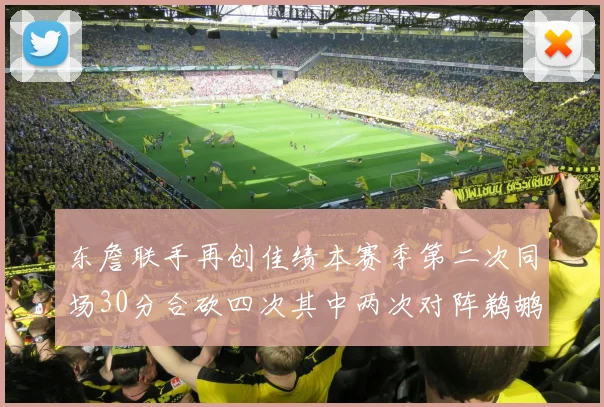 东詹联手再创佳绩本赛季第二次同场30分合砍四次其中两次对阵鹈鹕