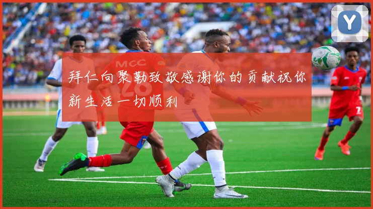 拜仁向聚勒致敬感谢你的贡献祝你新生活一切顺利