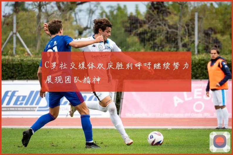 C罗社交媒体欢庆胜利呼吁继续努力展现团队精神