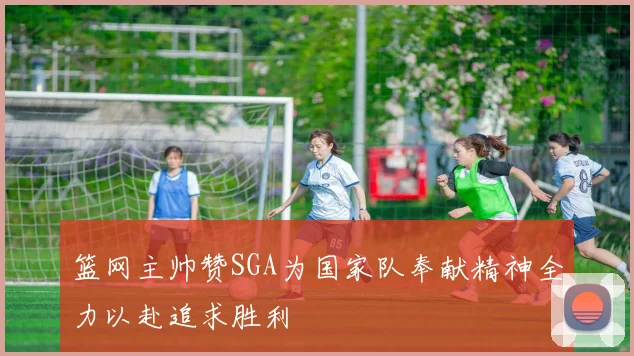 篮网主帅赞SGA为国家队奉献精神全力以赴追求胜利