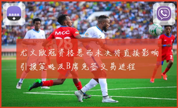 尤文欧冠资格悬而未决将直接影响引援策略及B席免签交易进程