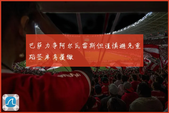 巴萨力争阿尔瓦雷斯但谨慎避免重蹈签库鸟覆辙