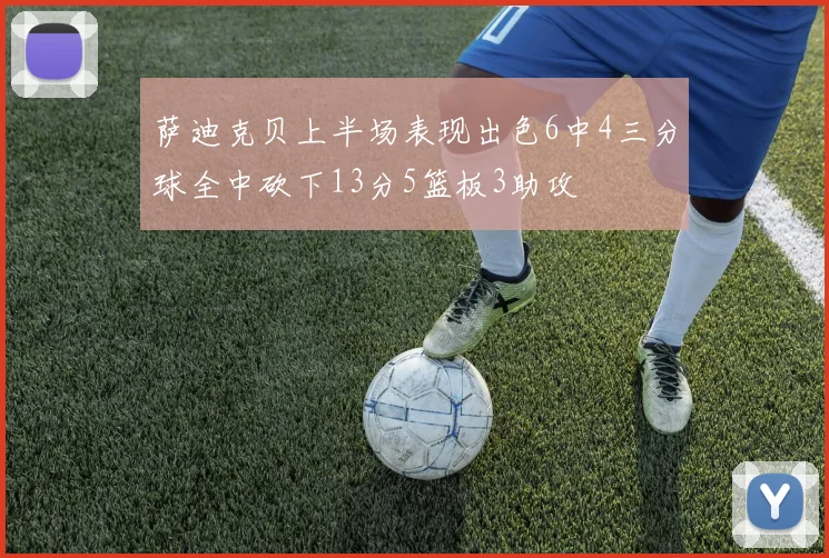 萨迪克贝上半场表现出色6中4三分球全中砍下13分5篮板3助攻