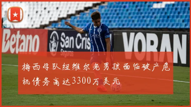 梅西母队纽维尔老男孩面临破产危机债务高达3300万美元