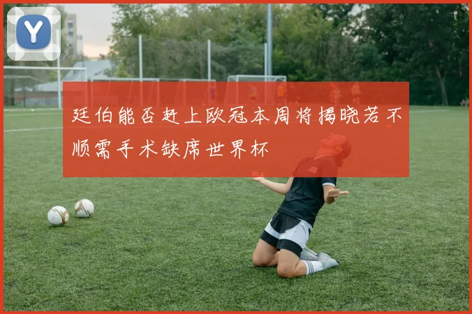 廷伯能否赶上欧冠本周将揭晓若不顺需手术缺席世界杯
