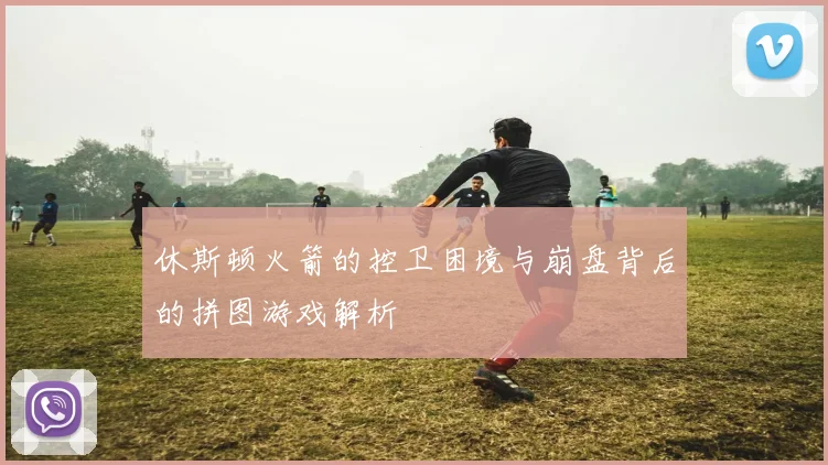 休斯顿火箭的控卫困境与崩盘背后的拼图游戏解析