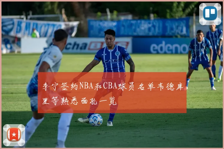 李宁签约NBA和CBA球员名单韦德库里等熟悉面孔一览