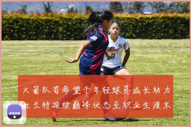 火箭队寄希望于年轻球员成长助力杜兰特延续巅峰状态至职业生涯末期