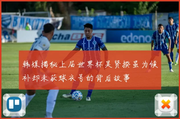 韩媒揭秘上届世界杯吴贤揆虽为候补却未获球衣号的背后故事