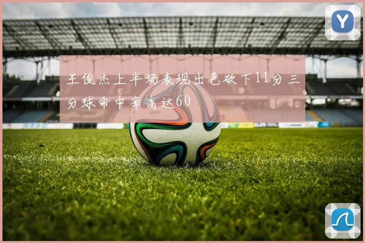 王俊杰上半场表现出色砍下11分三分球命中率高达60