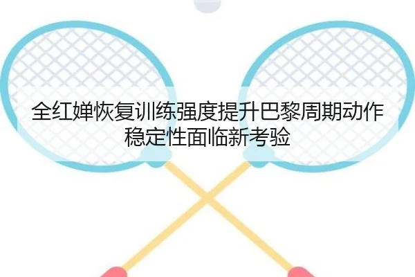 全红婵恢复训练强度提升巴黎周期动作稳定性面临新考验